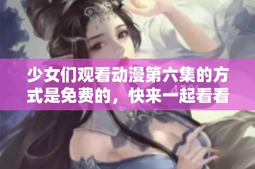 少女们观看动漫第六集的方式是免费的，快来一起看看吧！