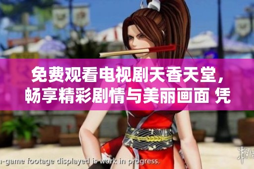 免费观看电视剧天香天堂，畅享精彩剧情与美丽画面 凭什么不来看呢