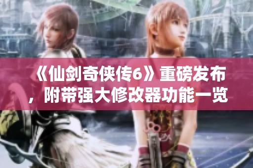 《仙剑奇侠传6》重磅发布，附带强大修改器功能一览！