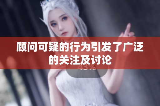 顾问可疑的行为引发了广泛的关注及讨论