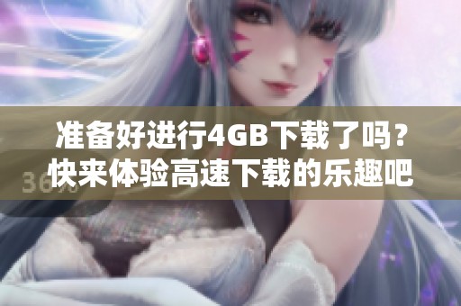准备好进行4GB下载了吗？快来体验高速下载的乐趣吧！