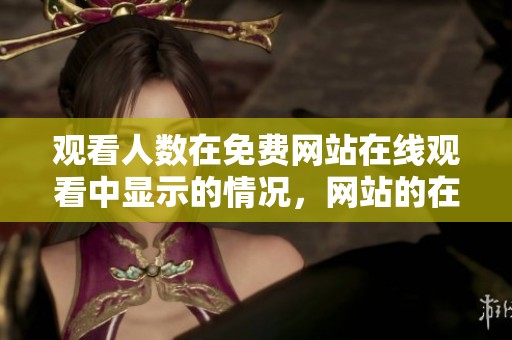 观看人数在免费网站在线观看中显示的情况，网站的在线视频观看人数是多少呢