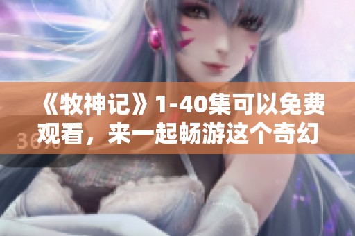 《牧神记》1-40集可以免费观看，来一起畅游这个奇幻故事吧！