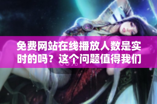 免费网站在线播放人数是实时的吗？这个问题值得我们深入探讨一下。