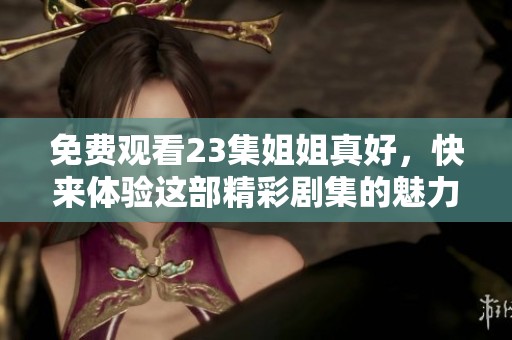 免费观看23集姐姐真好，快来体验这部精彩剧集的魅力吧