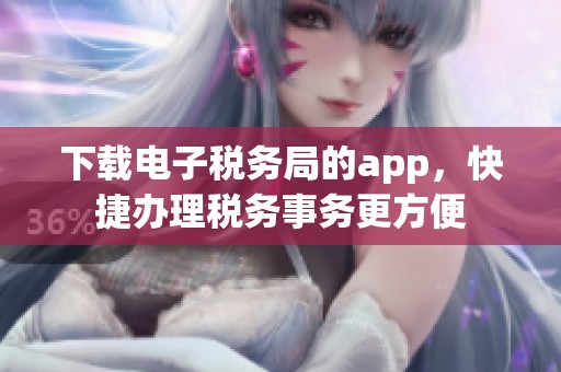 下载电子税务局的app，快捷办理税务事务更方便