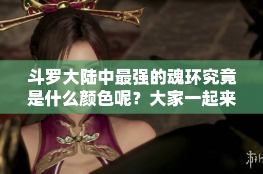 斗罗大陆中最强的魂环究竟是什么颜色呢？大家一起来探讨一下吧！