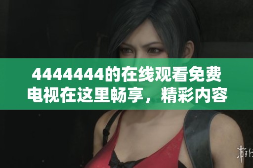 4444444的在线观看免费电视在这里畅享，精彩内容等你来体验不容错过