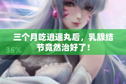 三个月吃逍遥丸后，乳腺结节竟然治好了！