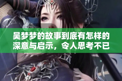 吴梦梦的故事到底有怎样的深意与启示，令人思考不已