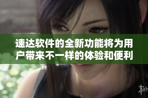 速达软件的全新功能将为用户带来不一样的体验和便利