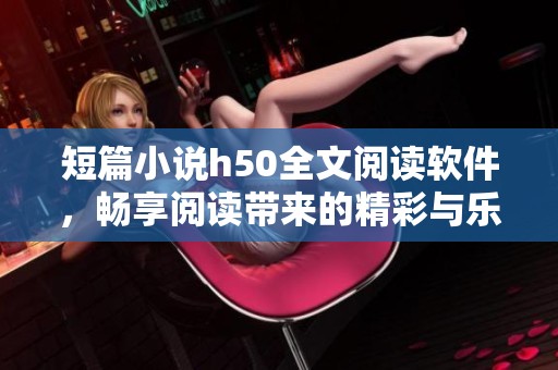 短篇小说h50全文阅读软件，畅享阅读带来的精彩与乐趣