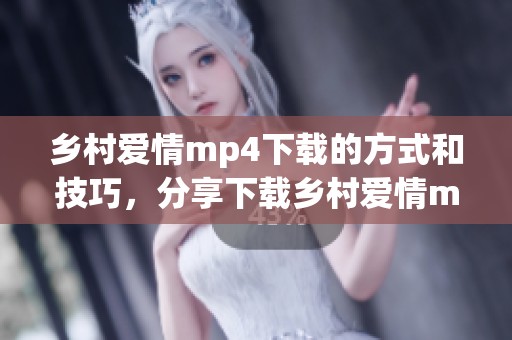 乡村爱情mp4下载的方式和技巧，分享下载乡村爱情mp4的方法和步骤