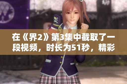 在《界2》第3集中截取了一段视频，时长为51秒，精彩不容错过。