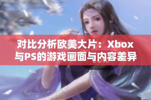 对比分析欧美大片：Xbox与PS的游戏画面与内容差异探讨