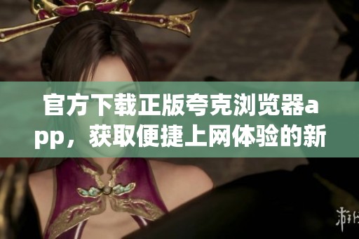 官方下载正版夸克浏览器app，获取便捷上网体验的新选择