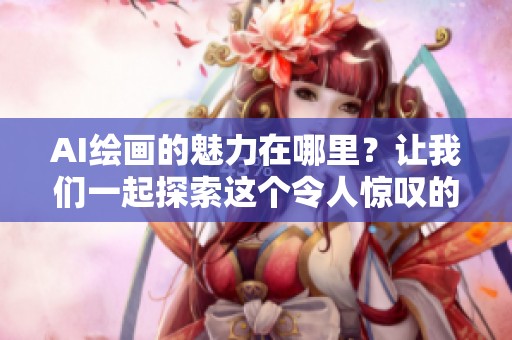 AI绘画的魅力在哪里？让我们一起探索这个令人惊叹的艺术世界。