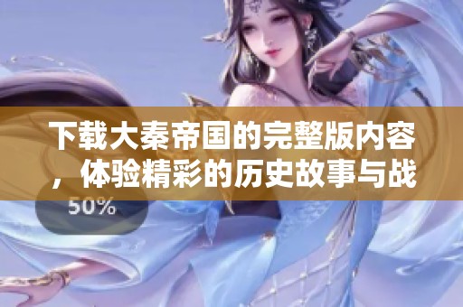 下载大秦帝国的完整版内容，体验精彩的历史故事与战斗乐趣