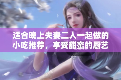 适合晚上夫妻二人一起做的小吃推荐，享受甜蜜的厨艺时光