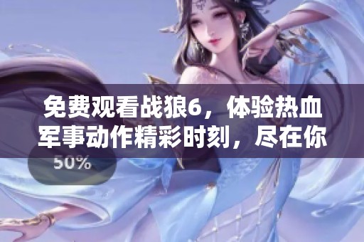 免费观看战狼6，体验热血军事动作精彩时刻，尽在你的选择中