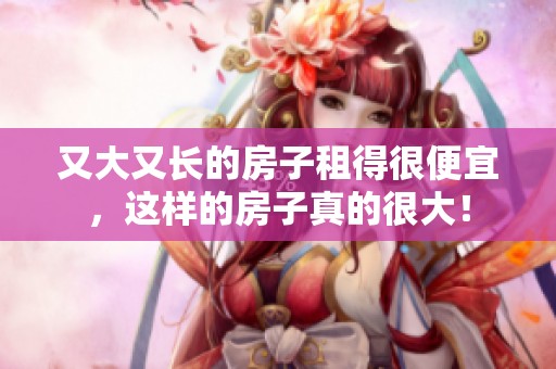 又大又长的房子租得很便宜，这样的房子真的很大！