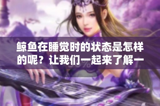 鲸鱼在睡觉时的状态是怎样的呢？让我们一起来了解一下吧！