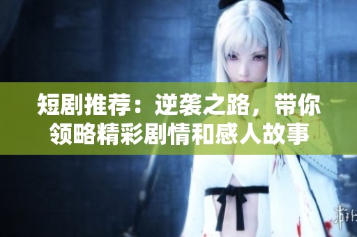 短剧推荐：逆袭之路，带你领略精彩剧情和感人故事