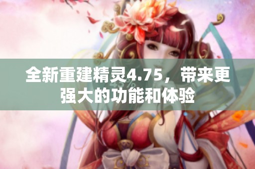 全新重建精灵4.75，带来更强大的功能和体验