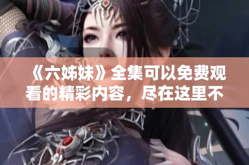 《六姊妹》全集可以免费观看的精彩内容，尽在这里不容错过！
