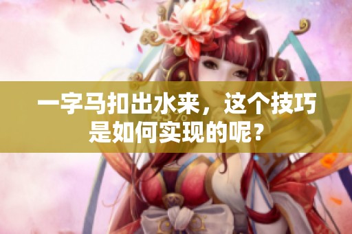 一字马扣出水来，这个技巧是如何实现的呢？
