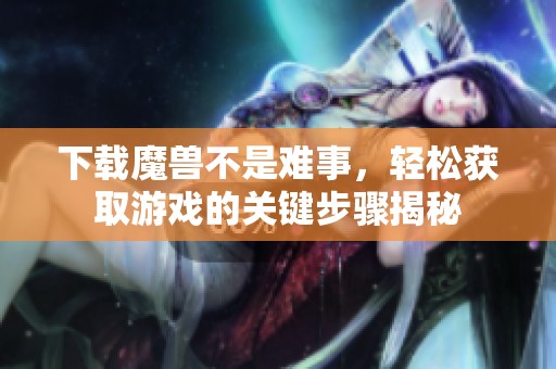 下载魔兽不是难事，轻松获取游戏的关键步骤揭秘