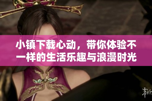 小镇下载心动，带你体验不一样的生活乐趣与浪漫时光