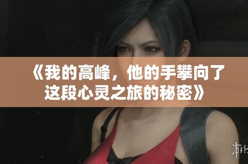 《我的高峰，他的手攀向了这段心灵之旅的秘密》