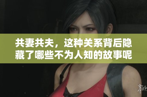 共妻共夫，这种关系背后隐藏了哪些不为人知的故事呢？