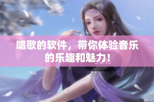 唱歌的软件，带你体验音乐的乐趣和魅力！