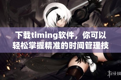 下载timing软件，你可以轻松掌握精准的时间管理技巧
