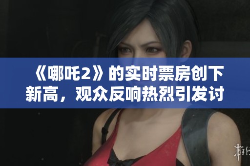 《哪吒2》的实时票房创下新高，观众反响热烈引发讨论