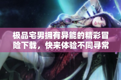 极品宅男拥有异能的精彩冒险下载，快来体验不同寻常的生活吧