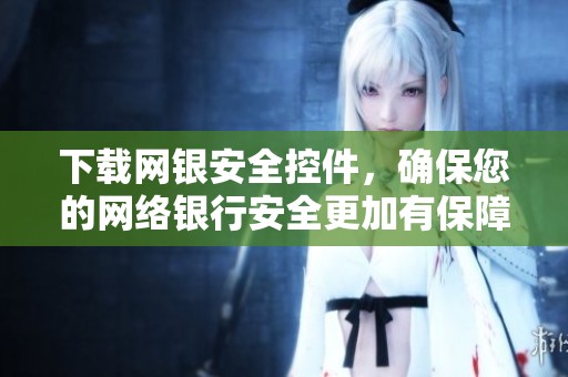 下载网银安全控件，确保您的网络银行安全更加有保障