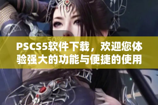 PSCS5软件下载，欢迎您体验强大的功能与便捷的使用方式