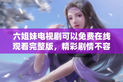 六姐妹电视剧可以免费在线观看完整版，精彩剧情不容错过！