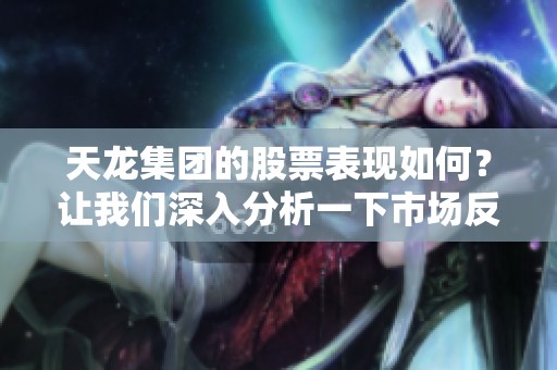 天龙集团的股票表现如何？让我们深入分析一下市场反应与投资前景。