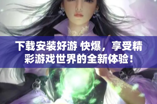 下载安装好游 快爆，享受精彩游戏世界的全新体验！