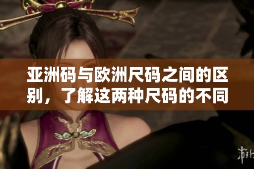亚洲码与欧洲尺码之间的区别，了解这两种尺码的不同之处非常重要