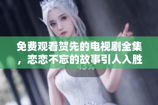 免费观看贺先的电视剧全集，恋恋不忘的故事引人入胜