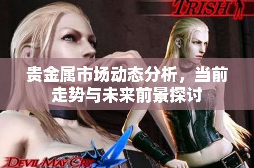 贵金属市场动态分析，当前走势与未来前景探讨