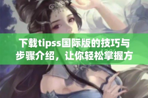 下载tipss国际版的技巧与步骤介绍，让你轻松掌握方法。