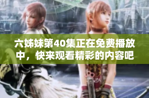六姊妹第40集正在免费播放中，快来观看精彩的内容吧