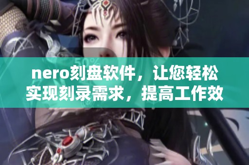nero刻盘软件，让您轻松实现刻录需求，提高工作效率