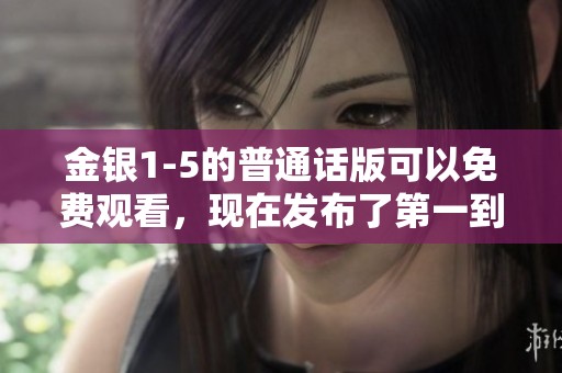 金银1-5的普通话版可以免费观看，现在发布了第一到第五集内容。